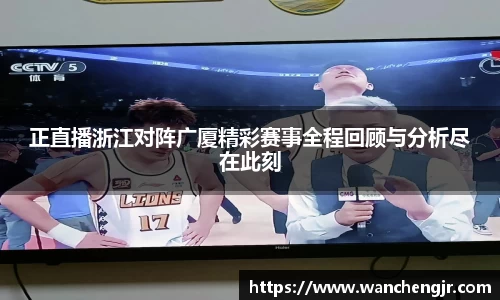 正直播浙江对阵广厦精彩赛事全程回顾与分析尽在此刻