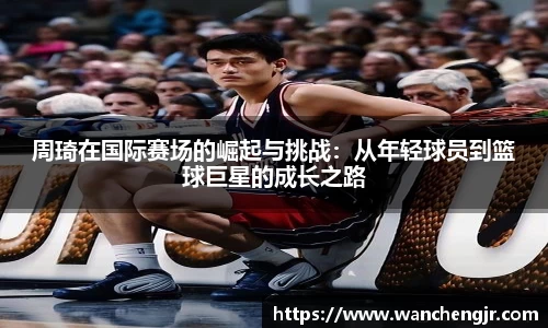 周琦在国际赛场的崛起与挑战：从年轻球员到篮球巨星的成长之路