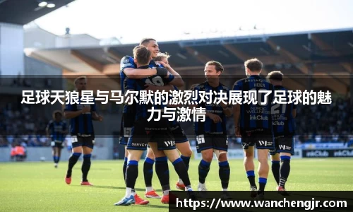 足球天狼星与马尔默的激烈对决展现了足球的魅力与激情