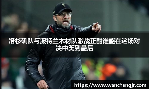 洛杉矶队与波特兰木材队激战正酣谁能在这场对决中笑到最后