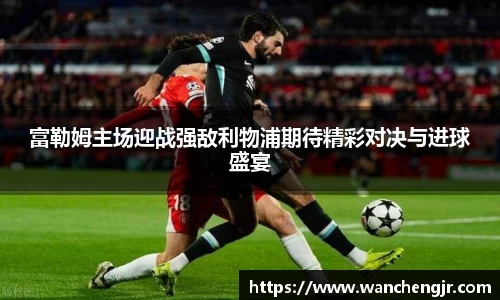 富勒姆主场迎战强敌利物浦期待精彩对决与进球盛宴