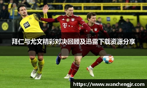 拜仁与尤文精彩对决回顾及迅雷下载资源分享