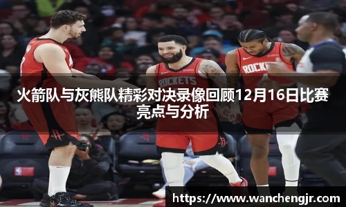 火箭队与灰熊队精彩对决录像回顾12月16日比赛亮点与分析