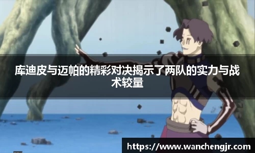 库迪皮与迈帕的精彩对决揭示了两队的实力与战术较量