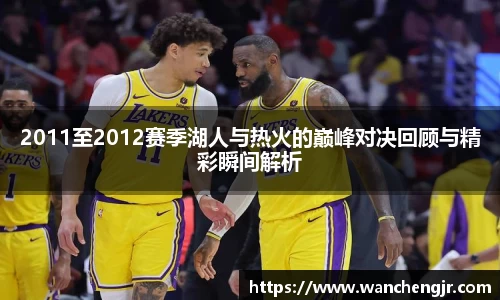 2011至2012赛季湖人与热火的巅峰对决回顾与精彩瞬间解析