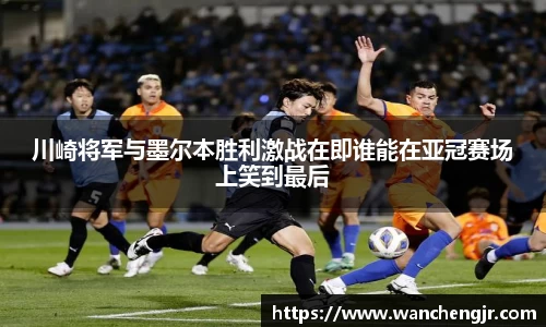 川崎将军与墨尔本胜利激战在即谁能在亚冠赛场上笑到最后