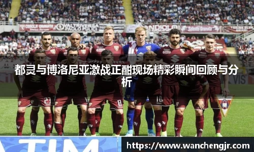 都灵与博洛尼亚激战正酣现场精彩瞬间回顾与分析