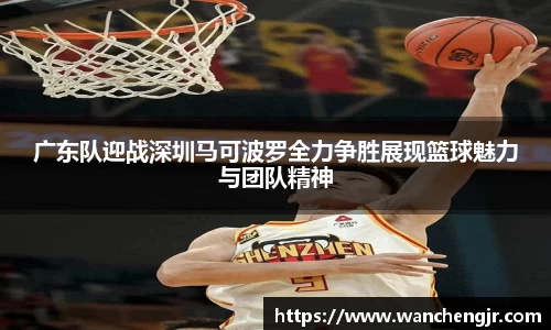 广东队迎战深圳马可波罗全力争胜展现篮球魅力与团队精神