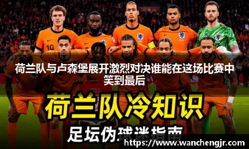 荷兰队与卢森堡展开激烈对决谁能在这场比赛中笑到最后