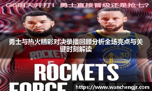 勇士与热火精彩对决录播回顾分析全场亮点与关键时刻解读