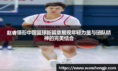 赵睿领衔中国篮球新篇章展现年轻力量与团队精神的完美结合