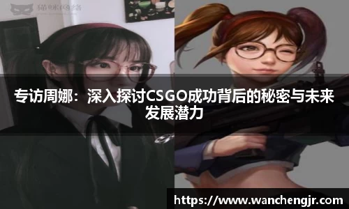 专访周娜：深入探讨CSGO成功背后的秘密与未来发展潜力